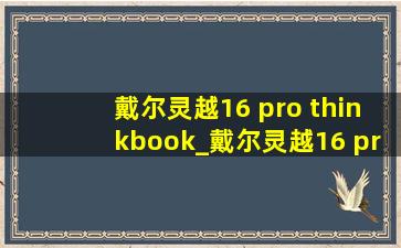 戴尔灵越16 pro thinkbook_戴尔灵越16 pro与thinkbook 16+